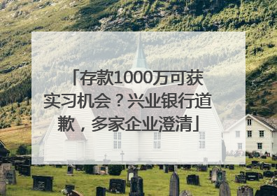 存款1000万可获实习机会？兴业银行道歉，多家企业澄清