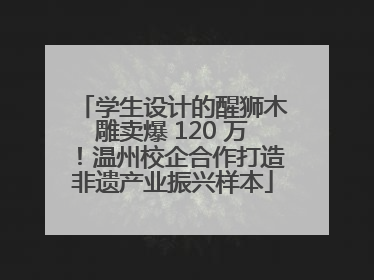 学生设计的醒狮木雕卖爆 120 万！温州校企合作打造非遗产业振兴样本