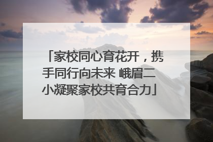 家校同心育花开，携手同行向未来 峨眉二小凝聚家校共育合力