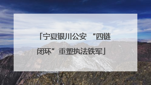 宁夏银川公安 “四链闭环”重塑执法铁军