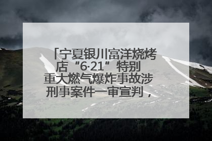 宁夏银川富洋烧烤店“6·21”特别重大燃气爆炸事故涉刑事案件一审宣判，15名被告人分别判刑六年至一年不等