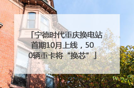 宁德时代重庆换电站首期10月上线，500辆重卡将“换芯”