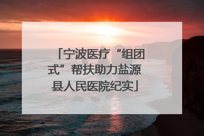 宁波医疗“组团式”帮扶助力盐源县人民医院纪实