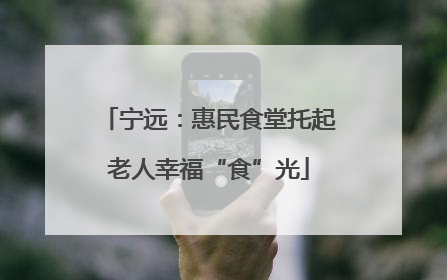 宁远：惠民食堂托起老人幸福“食”光
