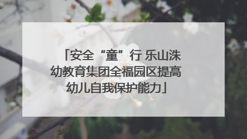 安全“童”行 乐山洙幼教育集团全福园区提高幼儿自我保护能力
