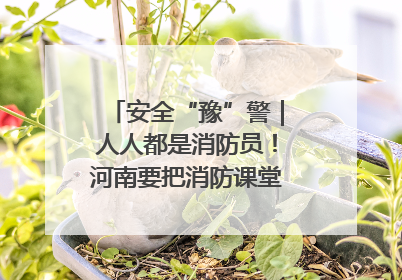 安全“豫”警｜人人都是消防员！河南要把消防课堂搬进社区第一线