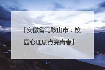 安徽省马鞍山市：校园心理剧点亮青春