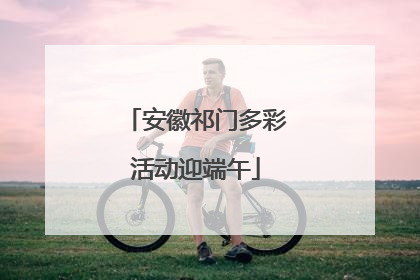 安徽祁门多彩活动迎端午