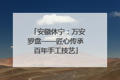 安徽休宁：万安罗盘——匠心传承百年手工技艺