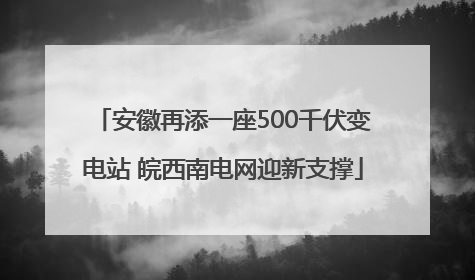 安徽再添一座500千伏变电站 皖西南电网迎新支撑