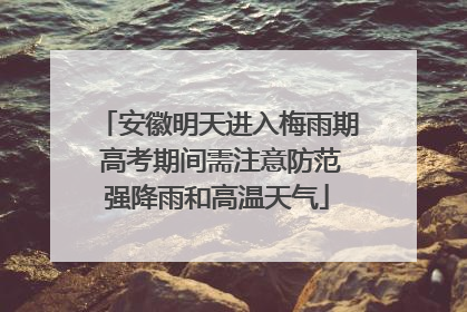 安徽明天进入梅雨期 高考期间需注意防范强降雨和高温天气