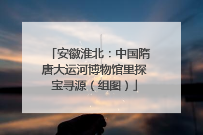 安徽淮北：中国隋唐大运河博物馆里探宝寻源（组图）