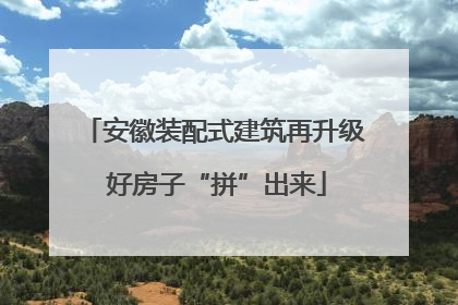 安徽装配式建筑再升级 好房子“拼”出来