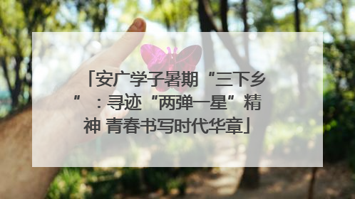 安广学子暑期“三下乡”：寻迹“两弹一星”精神 青春书写时代华章