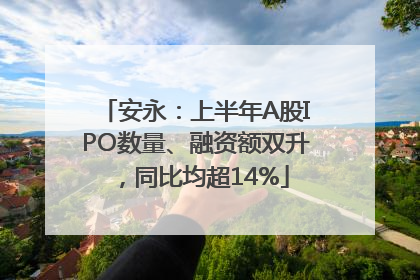 安永：上半年A股IPO数量、融资额双升，同比均超14%