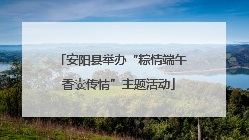 安阳县举办“粽情端午 香囊传情”主题活动