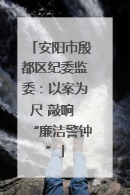 安阳市殷都区纪委监委：以案为尺 敲响 “廉洁警钟”