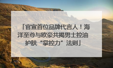 官宣首位品牌代言人！海洋至尊与欧豪共揭男士控油护肤“掌控力”法则