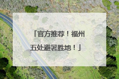 官方推荐！福州五处避暑胜地！