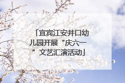 宜宾江安井口幼儿园开展“庆六一”文艺汇演活动