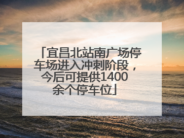 宜昌北站南广场停车场进入冲刺阶段，今后可提供1400余个停车位