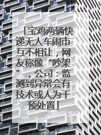 宝鸡两辆快递无人车闹市互不相让，网友称像“吵架”，公司：监测到异常会有技术或人为干预处置
