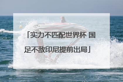 实力不匹配世界杯 国足不敌印尼提前出局