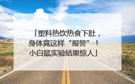 塑料热饮热食下肚，身体竟这样“报警”！小白鼠实验结果惊人