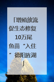 增殖放流促生态修复 10万尾鱼苗“入住”德阳旌湖