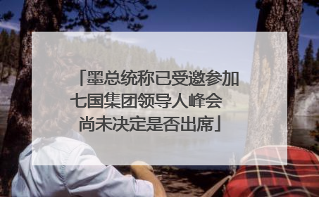 墨总统称已受邀参加七国集团领导人峰会 尚未决定是否出席