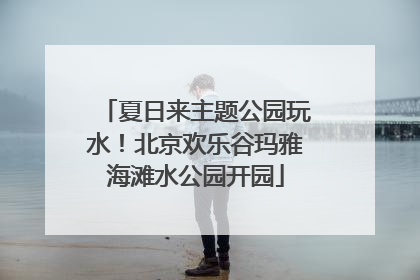 夏日来主题公园玩水！北京欢乐谷玛雅海滩水公园开园