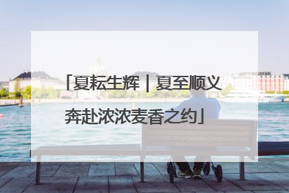 夏耘生辉｜夏至顺义奔赴浓浓麦香之约