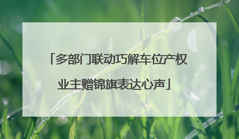 多部门联动巧解车位产权 业主赠锦旗表达心声