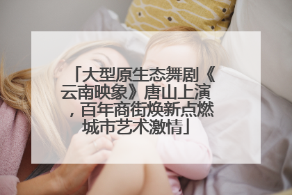 大型原生态舞剧《云南映象》唐山上演，百年商街焕新点燃城市艺术激情