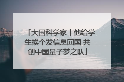 大国科学家丨他给学生挨个发信息回国 共创中国量子梦之队