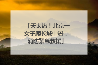 天太热！北京一女子爬长城中暑，消防紧急救援