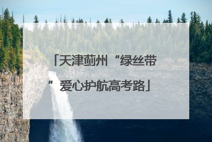 天津蓟州“绿丝带”爱心护航高考路