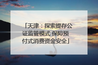 天津：探索提存公证监管模式 保障预付式消费资金安全