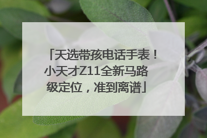 天选带孩电话手表！小天才Z11全新马路级定位，准到离谱
