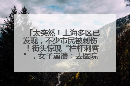 太突然！上海多区已发现，不少市民被刺伤！街头惊现“栏杆刺客”，女子崩溃：去医院也清理不干净