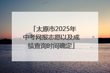 太原市2025年中考网报志愿以及成绩查询时间确定
