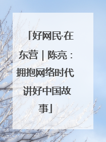 好网民·在东营｜陈亮：拥抱网络时代 讲好中国故事