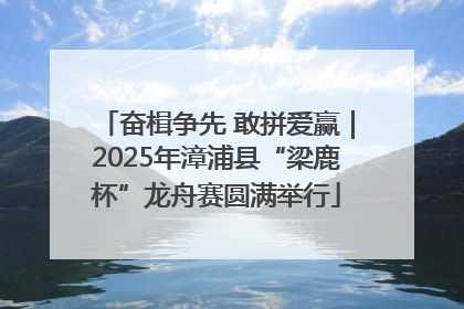 奋楫争先 敢拼爱赢｜2025年漳浦县“梁鹿杯”龙舟赛圆满举行