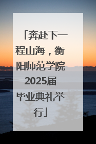 奔赴下一程山海，衡阳师范学院2025届毕业典礼举行