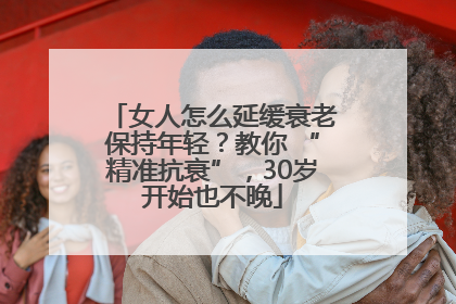 女人怎么延缓衰老保持年轻？教你 “精准抗衰”，30岁开始也不晚