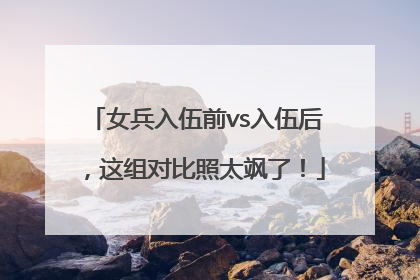 女兵入伍前vs入伍后，这组对比照太飒了！