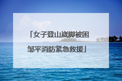 女子登山崴脚被困 邹平消防紧急救援