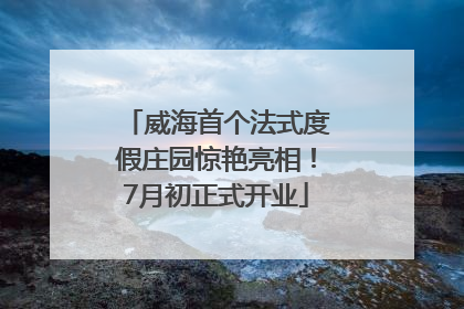 威海首个法式度假庄园惊艳亮相！7月初正式开业