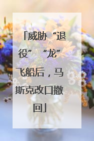 威胁“退役”“龙”飞船后，马斯克改口撤回