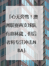 心无旁骛！澳洲联赛两支球队有意林葳，但后者将专注冲击NBA